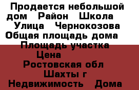 Продается небольшой дом › Район ­ Школа №11 › Улица ­ Чернокозова › Общая площадь дома ­ 32 › Площадь участка ­ 45 › Цена ­ 800 000 - Ростовская обл., Шахты г. Недвижимость » Дома, коттеджи, дачи продажа   . Ростовская обл.,Шахты г.